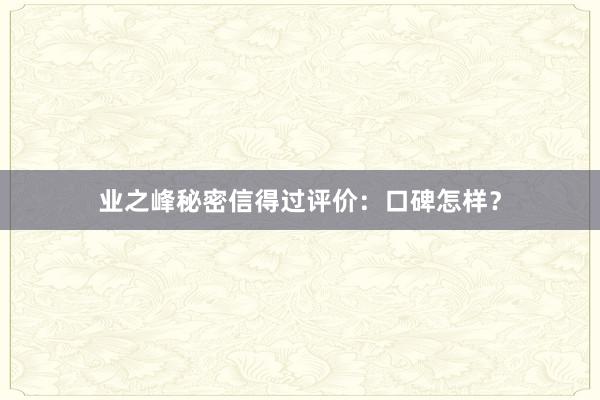 业之峰秘密信得过评价：口碑怎样？