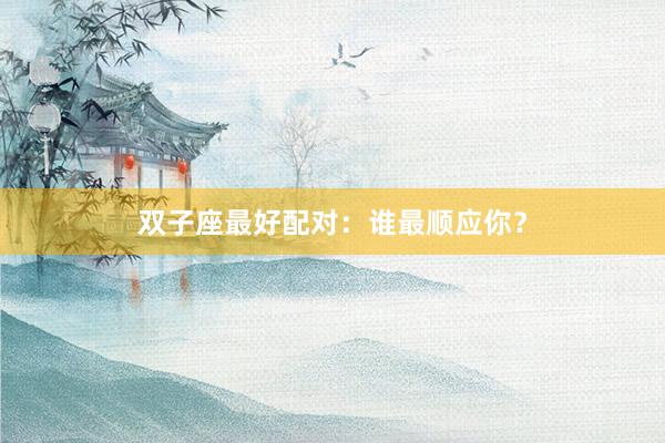 双子座最好配对：谁最顺应你？
