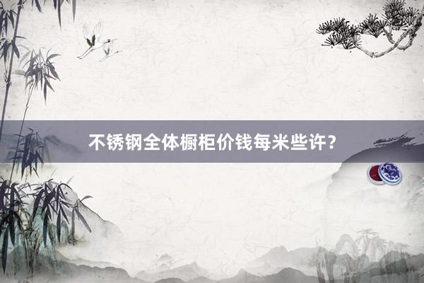 不锈钢全体橱柜价钱每米些许？